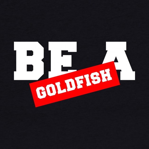 BE A GOLDFISH by Ajiw
